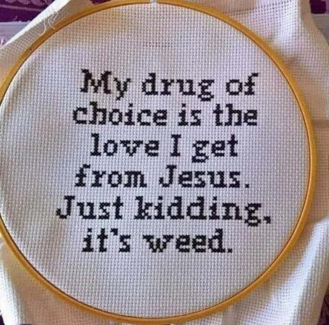 A Cross Stich that reads, "My drug of choice is the love I get from Jeasus. Just Kidding, it's weed."